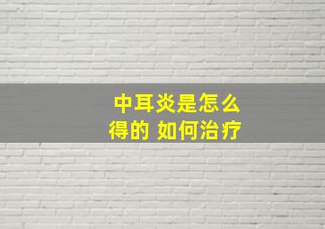 中耳炎是怎么得的 如何治疗